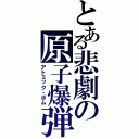 とある悲劇の原子爆弾（アトミック・ボム）