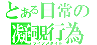 とある日常の凝覗行為（ライフスタイル）