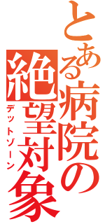 とある病院の絶望対象（デットゾーン）