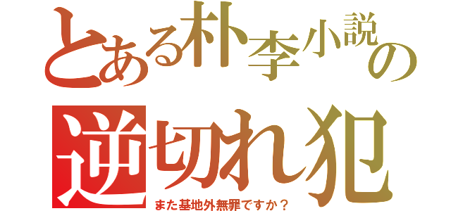 とある朴李小説の逆切れ犯（また基地外無罪ですか？）