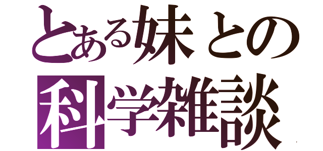 とある妹との科学雑談（）