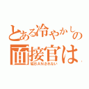 とある冷やかしの面接官は（垢ＢＡＮされない）