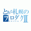 とある札幌のプロダクションⅡ（マテリアル）