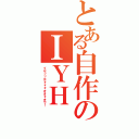 とある自作のＩＹＨ（イヤッッホォォォオオォオウ！）