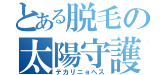 とある脱毛の太陽守護神（テカリニョヘス）