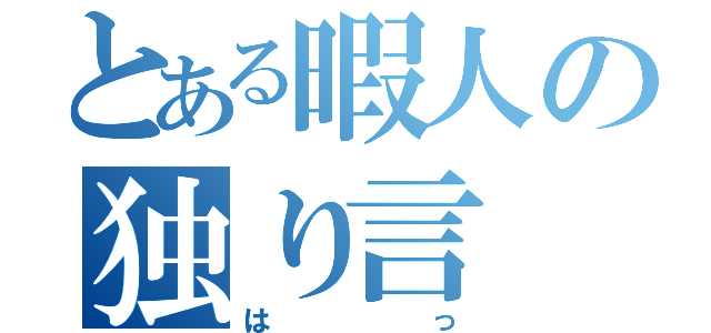 とある暇人の独り言（はっ）