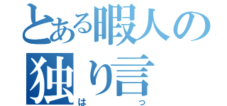 とある暇人の独り言（はっ）