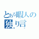 とある暇人の独り言（はっ）