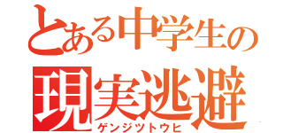 とある中学生の現実逃避（ゲンジツトウヒ）