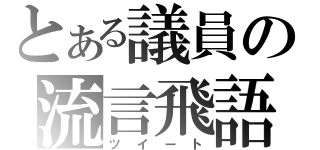 とある議員の流言飛語（ツイート）