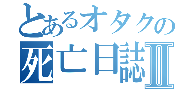 とあるオタクの死亡日誌Ⅱ（）