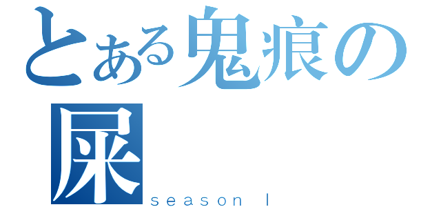 とある鬼痕の屎記（ｓｅａｓｏｎ Ｉ）