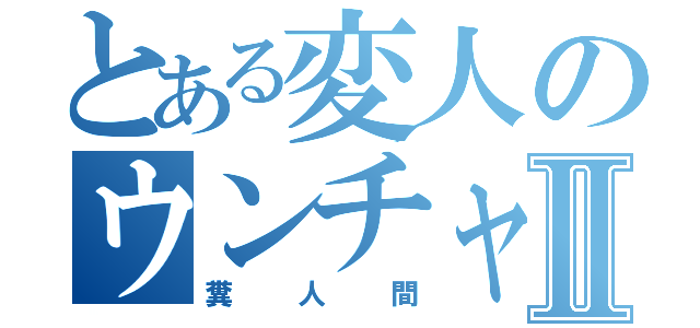 とある変人のウンチャンⅡ（糞人間）