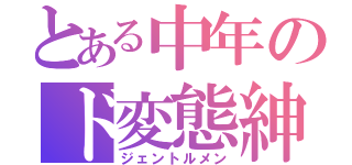 とある中年のド変態紳士（ジェントルメン）