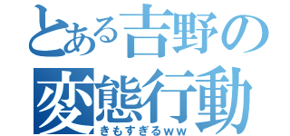 とある吉野の変態行動（きもすぎるｗｗ）