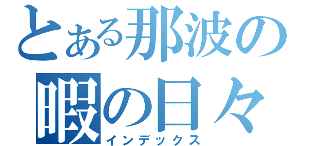 とある那波の暇の日々（インデックス）