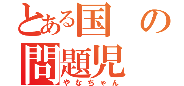 とある国の問題児（やなちゃん）