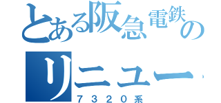 とある阪急電鉄のリニューアル（７３２０系）