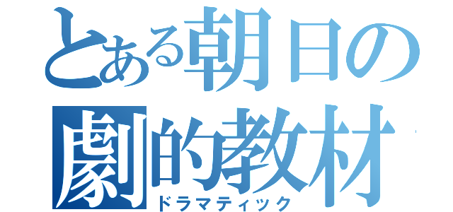 とある朝日の劇的教材（ドラマティック）