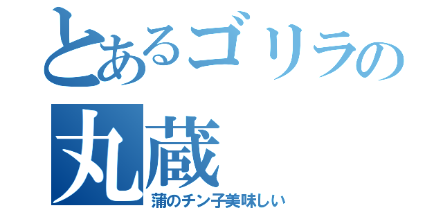 とあるゴリラの丸蔵（蒲のチン子美味しい）