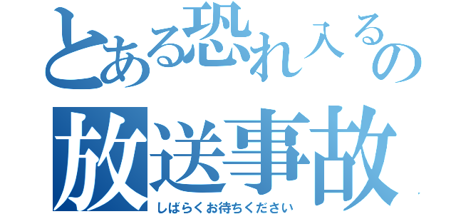 とある恐れ入るの放送事故（しばらくお待ちください）