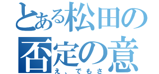 とある松田の否定の意（え、でもさ）