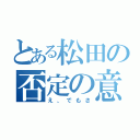 とある松田の否定の意（え、でもさ）