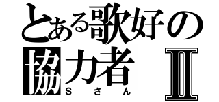 とある歌好の協力者Ⅱ（Ｓさん）