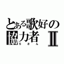 とある歌好の協力者Ⅱ（Ｓさん）