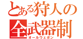 とある狩人の全武器制覇（オールウェポン）