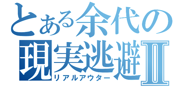 とある余代の現実逃避Ⅱ（リアルアウター）