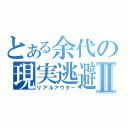 とある余代の現実逃避Ⅱ（リアルアウター）