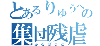 とあるりゅうへいの集団残虐（ふるぼっこ）