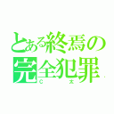 とある終焉の完全犯罪（Ｃ太）