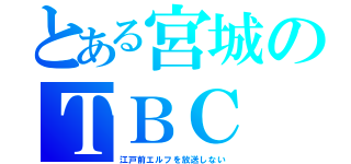 とある宮城のＴＢＣ（江戸前エルフを放送しない）