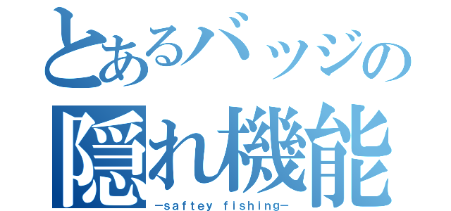 とあるバッジの隠れ機能（－ｓａｆｔｅｙ ｆｉｓｈｉｎｇ－）