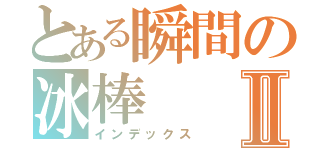 とある瞬間の冰棒Ⅱ（インデックス）