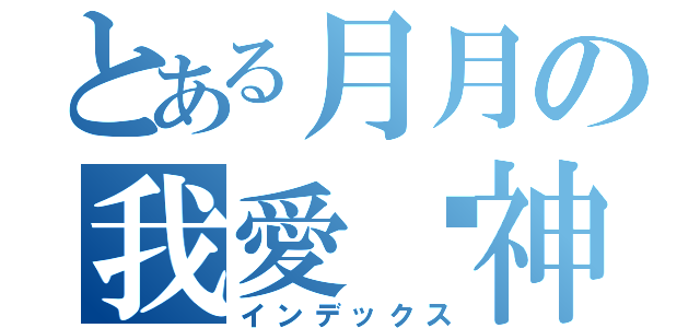 とある月月の我愛弒神（インデックス）