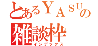 とあるＹＡＳＵ。の雑談枠（インデックス）