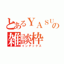 とあるＹＡＳＵ。の雑談枠（インデックス）