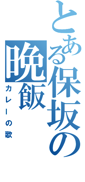 とある保坂の晩飯（カレーの歌）