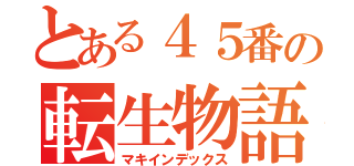 とある４５番の転生物語（マキインデックス）