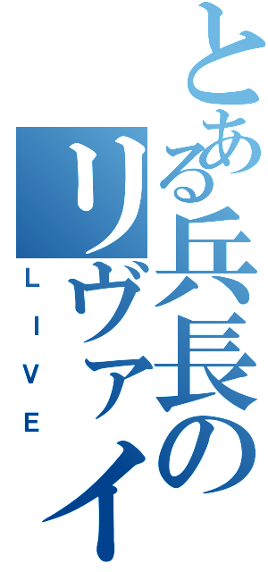 とある兵長のリヴァイ（ＬＩＶＥ）