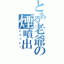 とある老爺の煙噴出（ジェット！）