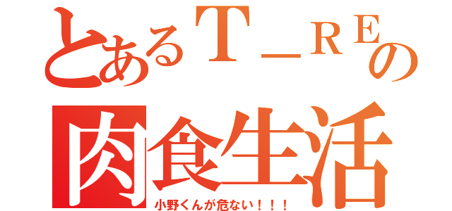 とあるＴ－ＲＥＸの肉食生活（小野くんが危ない！！！）