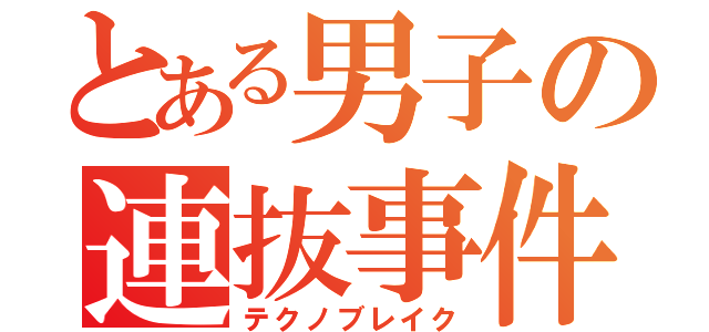 とある男子の連抜事件（テクノブレイク）