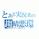 とある実況者の趨晴悪環蛇塵（スパーおわた人）