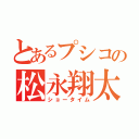 とあるプシコの松永翔太（ショータイム）