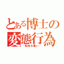 とある博士の変態行為（〜気持ち悪い〜）