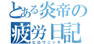 とある炎帝の疲労日記（ヒロウニッキ）